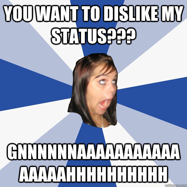 You want to dislike my status??? GNNNNNNAAAAAAAAAAAAAAAAHHHHHHHHHH  Annoying Facebook Girl