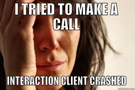 I TRIED TO MAKE A CALL INTERACTION CLIENT CRASHED First World Problems