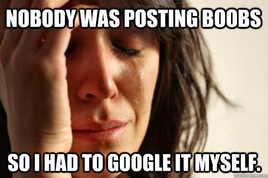 Nobody was posting boobs So I had to Google it myself.   First World Problems