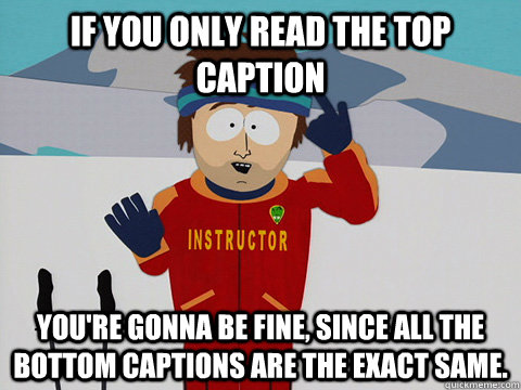 If you only read the top caption You're gonna be fine, since all the bottom captions are the exact same.  DNR south park