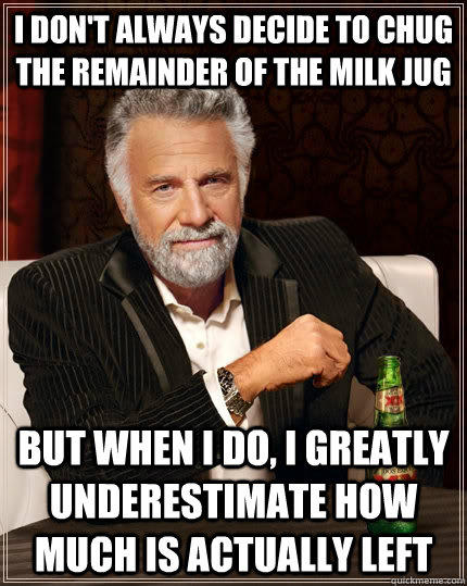 I don't always decide to chug the remainder of the milk jug but when I do, I greatly underestimate how much is actually left  The Most Interesting Man In The World