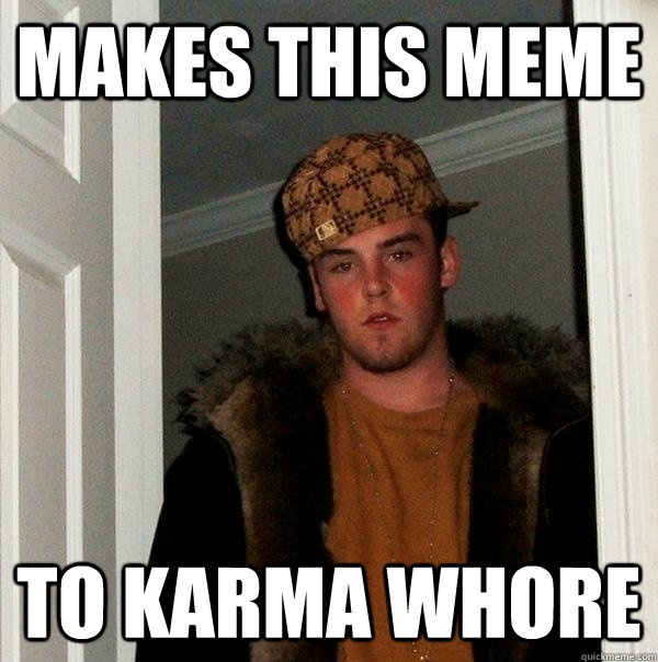 Makes this meme to karma whore  Scumbag Steve
