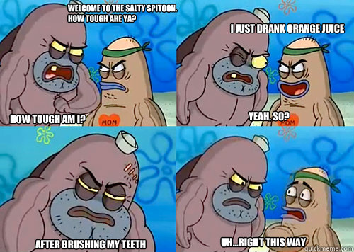 Welcome to the Salty Spitoon. How tough are ya? HOW TOUGH AM I? I just drank orange juice
 After brushing my teeth Uh...Right this way Yeah, so?  Salty Spitoon How Tough Are Ya