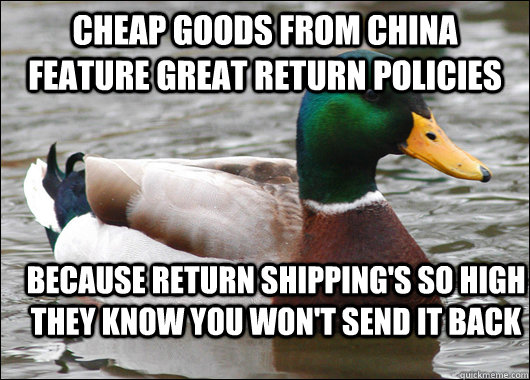 cheap goods from china feature great return policies because return shipping's so high they know you won't send it back  Actual Advice Mallard