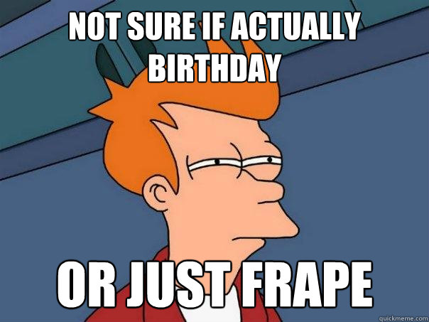not sure if actually birthday or just frape  Futurama Fry