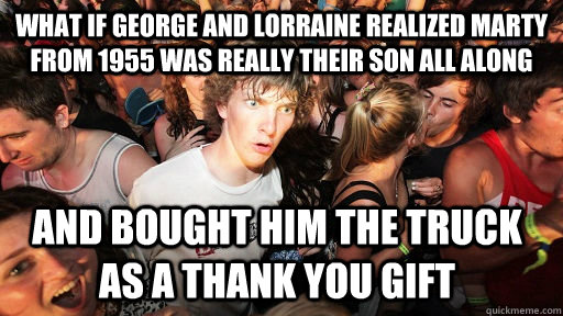 what if george and lorraine realized marty from 1955 was really their son all along and bought him the truck as a thank you gift  Sudden Clarity Clarence
