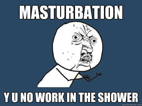 MASTURBATION y u no work in the shower  Y U No