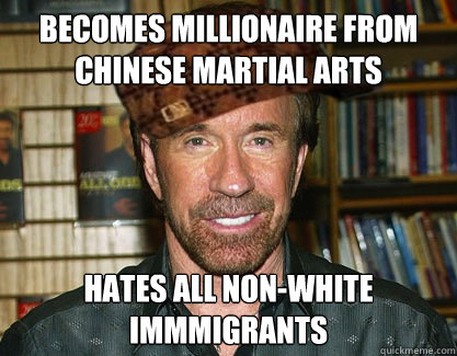 Becomes millionaire from Chinese Martial Arts Hates all non-white immmigrants  Scumbag Chuck Norris