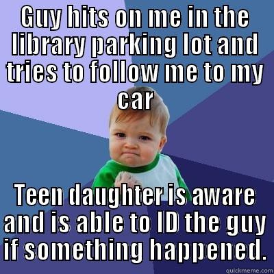GUY HITS ON ME IN THE LIBRARY PARKING LOT AND TRIES TO FOLLOW ME TO MY CAR TEEN DAUGHTER IS AWARE AND IS ABLE TO ID THE GUY IF SOMETHING HAPPENED. Success Kid