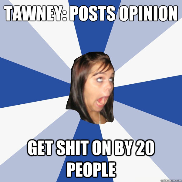 Tawney: posts opinion
 get shit on by 20 people  Annoying Facebook Girl