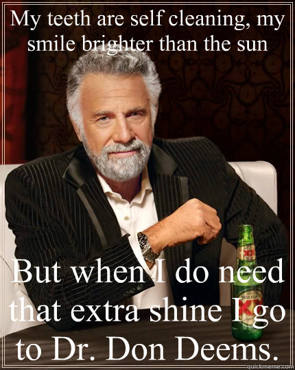 My teeth are self cleaning, my smile brighter than the sun  But when I do need that extra shine I go to Dr. Don Deems.  The Most Interesting Man In The World