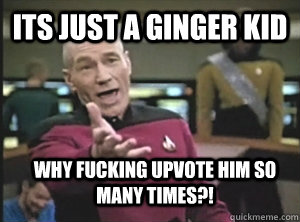Its just a ginger kid Why fucking upvote him so many times?!  Annoyed Picard