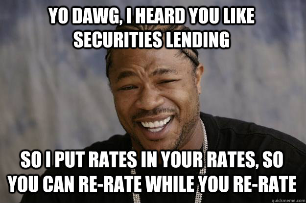 Yo dawg, I heard you like securities lending So I put rates in your rates, so you can re-rate while you re-rate  Xzibit meme