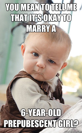 you mean to tell me that it's okay to marry a 6-year-old prepubescent girl? - you mean to tell me that it's okay to marry a 6-year-old prepubescent girl?  skeptical baby