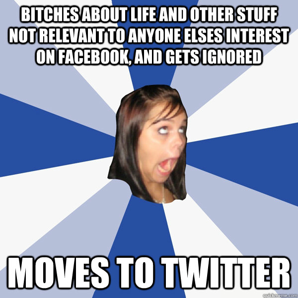 bitches about life and other stuff not relevant to anyone elses interest on facebook, and gets ignored moves to twitter   Annoying Facebook Girl