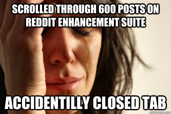 scrolled through 600 posts on reddit enhancement suite accidentilly closed tab  First World Problems
