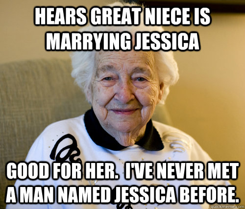 Hears great niece is marrying Jessica Good for her.  I've never met a man named Jessica before.  