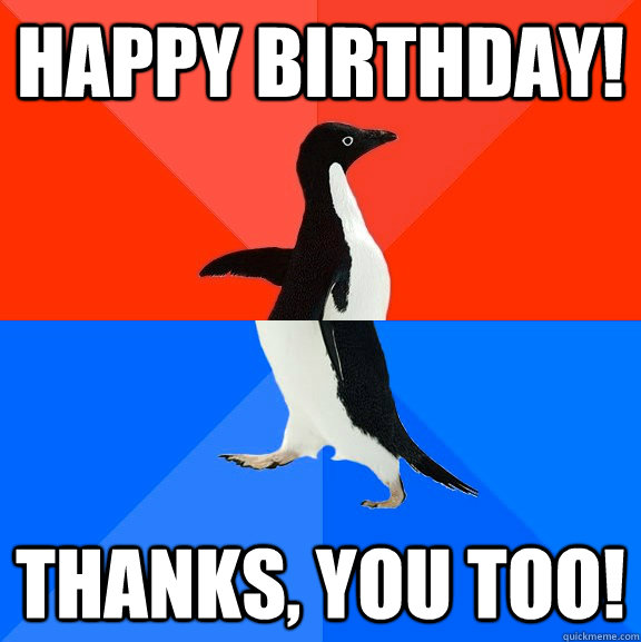 Happy birthday! Thanks, you too!  Socially Awesome Awkward Penguin