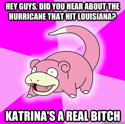 hey guys, did you hear about the hurricane that hit Louisiana? Katrina's a real bitch  Slowpoke