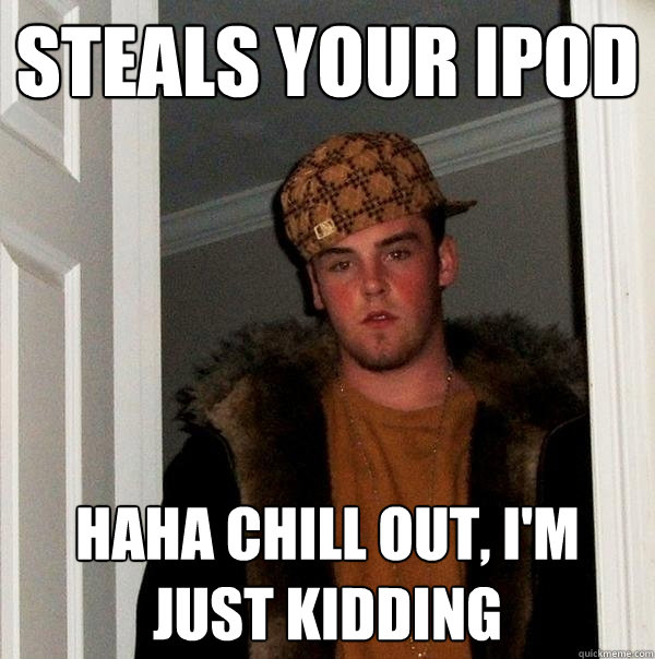 Steals your ipod Haha Chill out, I'm just kidding  Scumbag Steve