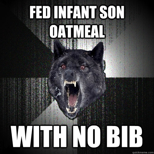 Fed infant son oatmeal With no bib - Fed infant son oatmeal With no bib  Insanity Wolf