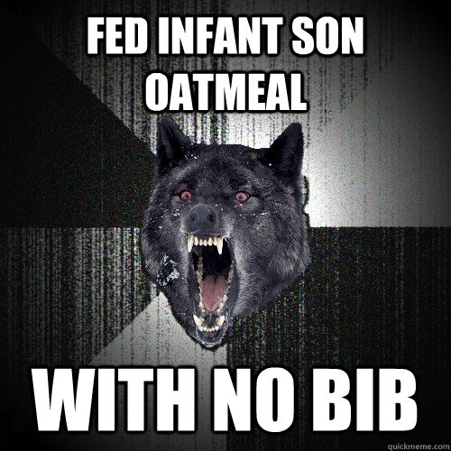 Fed infant son oatmeal With no bib  Insanity Wolf