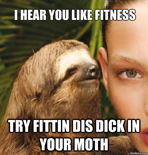 I hear you like fitness try fittin dis dick in your moth  rape sloth