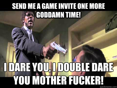 Send me a Game Invite One more Goddamn Time! I Dare you, I Double Dare you Mother Fucker! - Send me a Game Invite One more Goddamn Time! I Dare you, I Double Dare you Mother Fucker!  Annoyed Samuel L Jackson