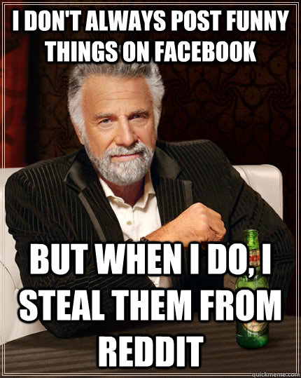 I don't always post funny things on facebook but when I do, I steal them from Reddit  The Most Interesting Man In The World