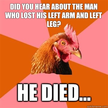 Did you hear about the man who lost his left arm and left leg? He died...  Anti-Joke Chicken