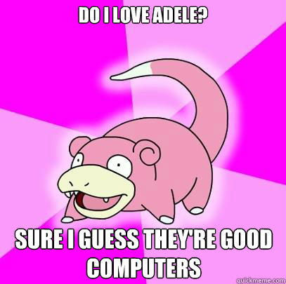 Do I love Adele? Sure i guess they're good computers  Slowpoke