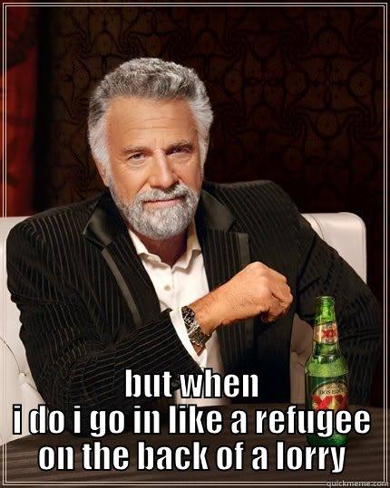  BUT WHEN I DO I GO IN LIKE A REFUGEE ON THE BACK OF A LORRY The Most Interesting Man In The World