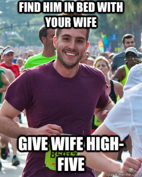 Find him in bed with your wife Give wife high-five  Ridiculously photogenic guy