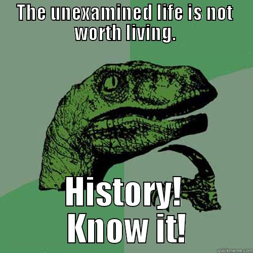 THE UNEXAMINED LIFE IS NOT WORTH LIVING. HISTORY!  KNOW IT! Philosoraptor