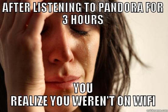 AFTER LISTENING TO PANDORA FOR 3 HOURS YOU REALIZE YOU WEREN'T ON WIFI First World Problems