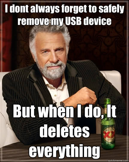 I dont always forget to safely remove my USB device  But when I do, It deletes everything - I dont always forget to safely remove my USB device  But when I do, It deletes everything  The Most Interesting Man In The World