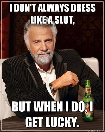 I don't always dress like a slut, But when I do, I get lucky.  The Most Interesting Man In The World