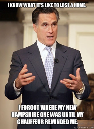I know what it's like to lose a home.  I forgot where my New Hampshire one was until my Chauffeur reminded me.   Relatable Romney