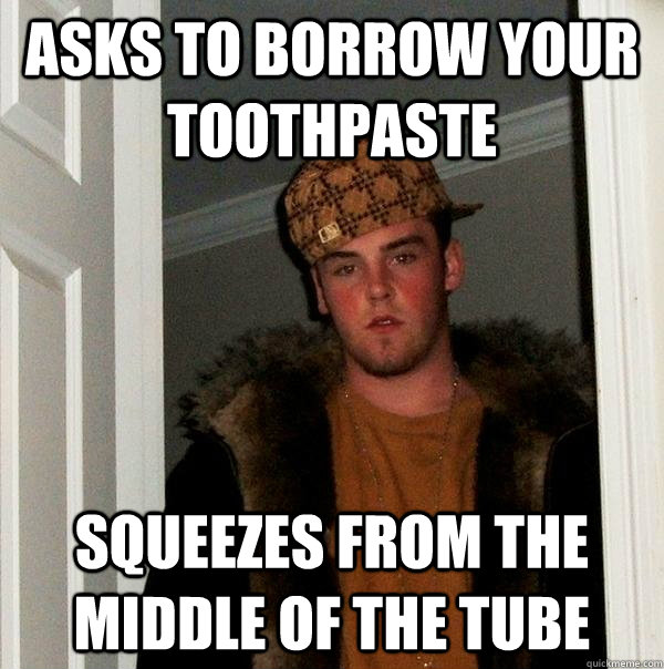Asks to borrow your toothpaste Squeezes from the middle of the tube  Scumbag Steve