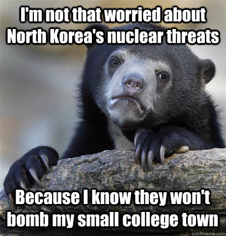 I'm not that worried about North Korea's nuclear threats Because I know they won't bomb my small college town - I'm not that worried about North Korea's nuclear threats Because I know they won't bomb my small college town  Confession Bear