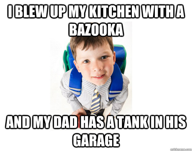 I blew up my kitchen with a bazooka and my dad has a tank in his garage - I blew up my kitchen with a bazooka and my dad has a tank in his garage  Lying School Kid