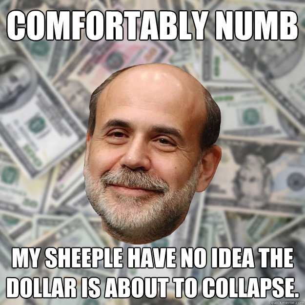 Comfortably Numb My sheeple have no idea the dollar is about to collapse. - Comfortably Numb My sheeple have no idea the dollar is about to collapse.  Ben Bernanke