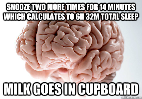 Snooze two more times for 14 minutes which calculates to 6h 32m total sleep Milk goes in cupboard  Scumbag Brain