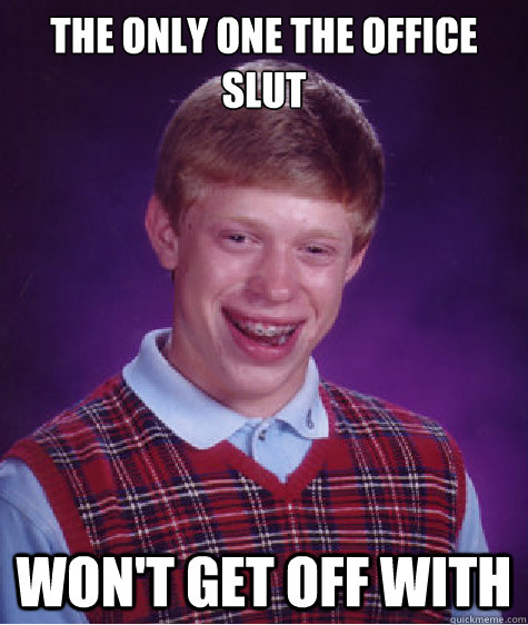the only one the office slut won't get off with  Bad Luck Brian