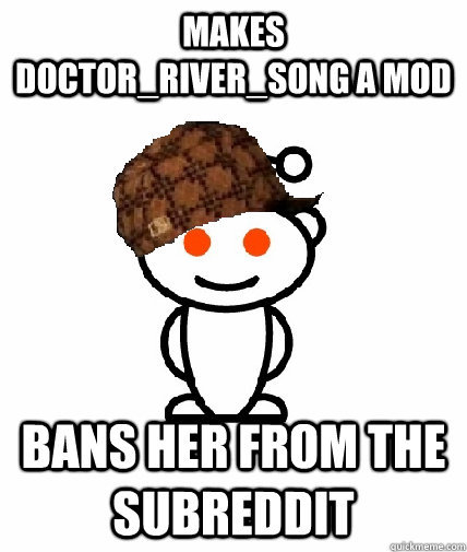 makes doctor_river_song a mod bans her from the subreddit   Scumbag Redditor