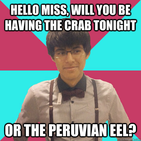 Hello miss, will you be having the crab tonight or the peruvian eel? - Hello miss, will you be having the crab tonight or the peruvian eel?  Suave Luis