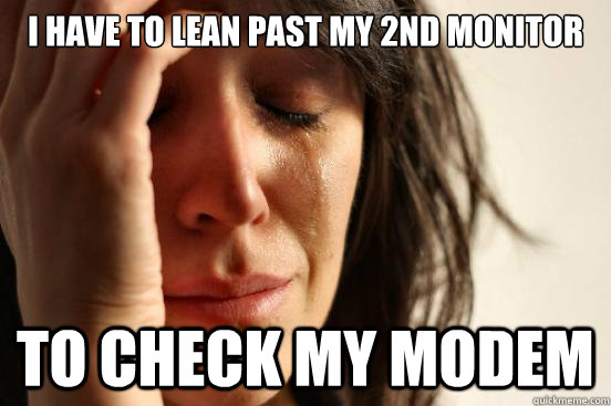 I have to lean past my 2nd monitor to check my modem  First World Problems