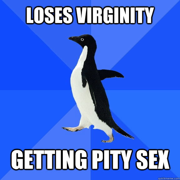 loses virginity    getting pity sex  Socially Awkward Penguin