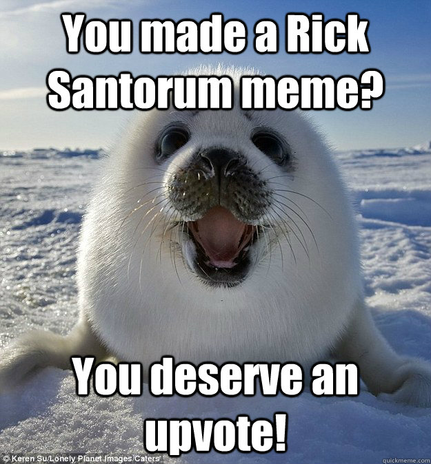 You made a Rick Santorum meme? You deserve an upvote!  Easily Pleased Seal