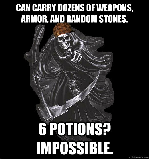 Can carry dozens of weapons, armor, and random stones. 6 potions? Impossible.  Scumbag Death